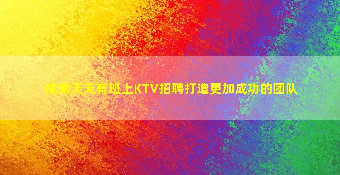 陇南天天有班上KTV招聘打造更加成功的团队